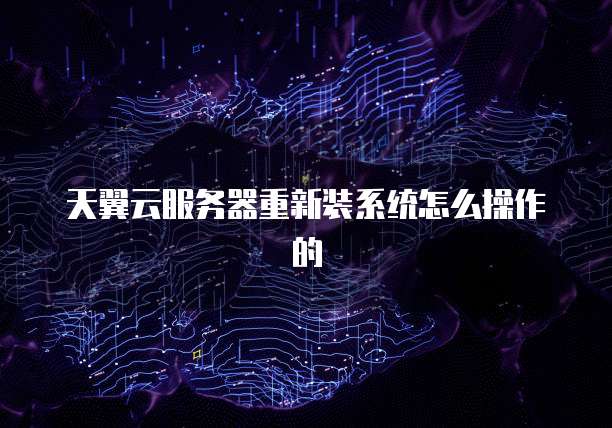 天翼云服务器重新装系统怎么操作的