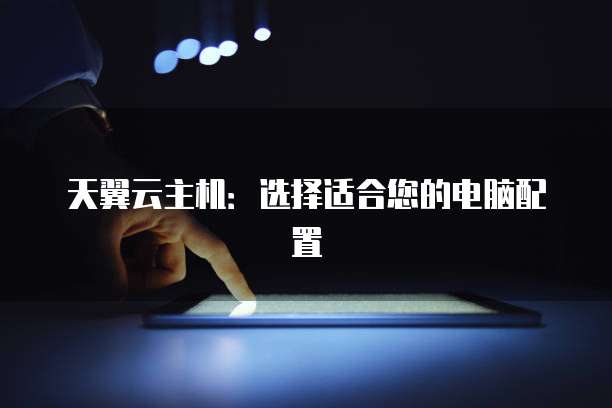 天翼云主机：选择适合您的电脑配置