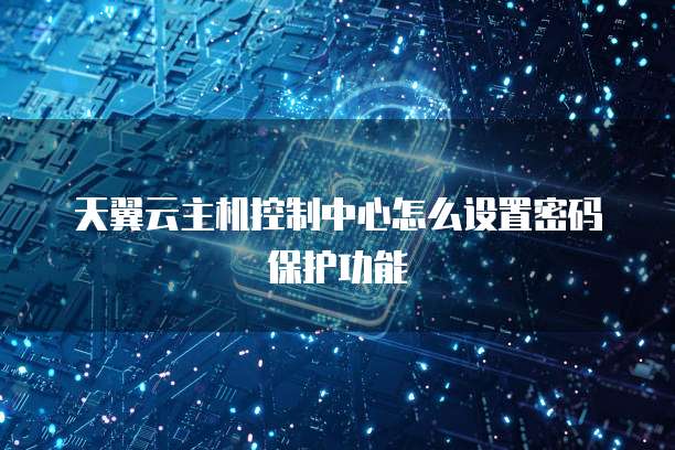 天翼云主机控制中心怎么设置密码保护功能