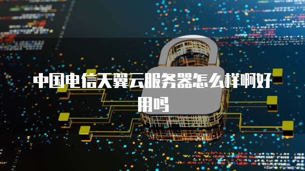 中国电信天翼云服务器怎么样啊好用吗