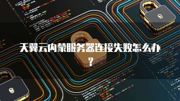 天翼云内蒙服务器连接失败怎么办？