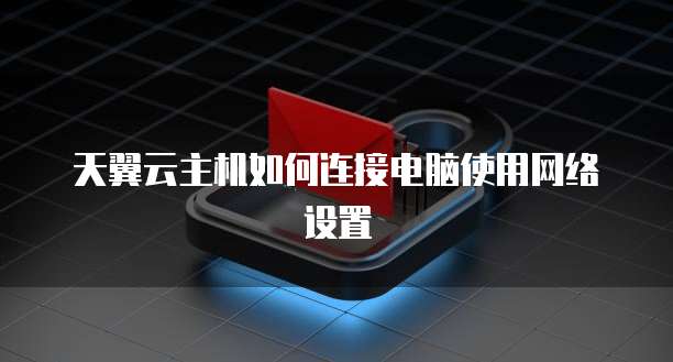 天翼云主机如何连接电脑使用网络设置