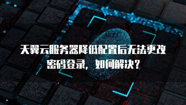 天翼云服务器降低配置后无法更改密码登录，如何解决？