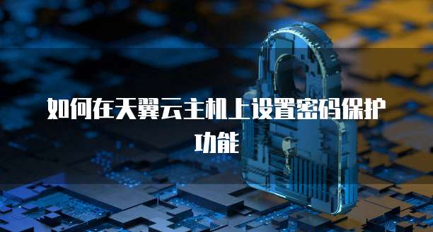 如何在天翼云主机上设置密码保护功能