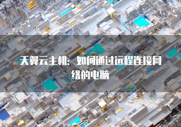 天翼云主机：如何通过远程连接网络的电脑