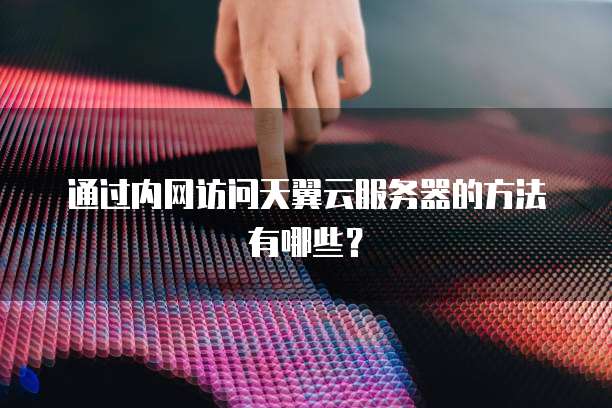 通过内网访问天翼云服务器的方法有哪些？