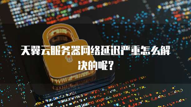 天翼云服务器网络延迟严重怎么解决的呢？
