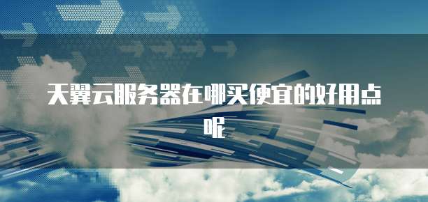天翼云服务器在哪买便宜的好用点呢