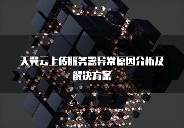 天翼云上传服务器异常原因分析及解决方案