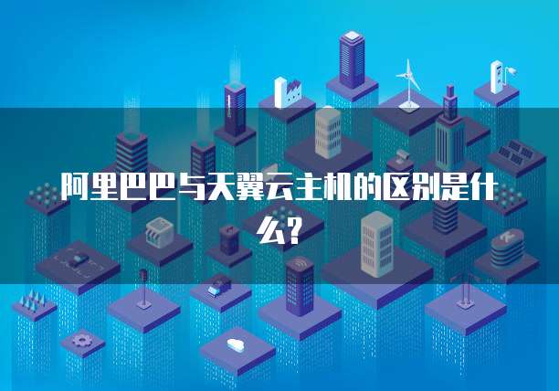 阿里巴巴与天翼云主机的区别是什么？