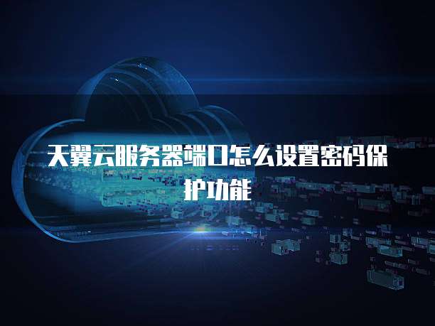 天翼云服务器端口怎么设置密码保护功能