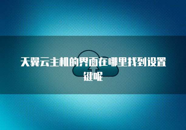 天翼云主机的界面在哪里找到设置键呢