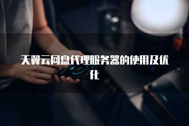天翼云网盘代理服务器的使用及优化