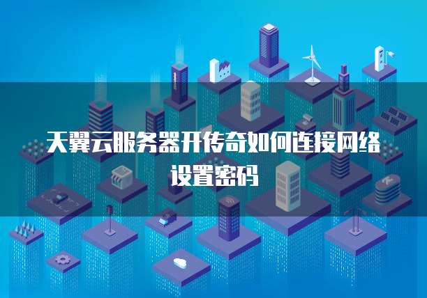 天翼云服务器开传奇如何连接网络设置密码