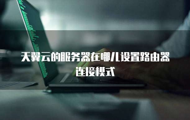 天翼云的服务器在哪儿设置路由器连接模式