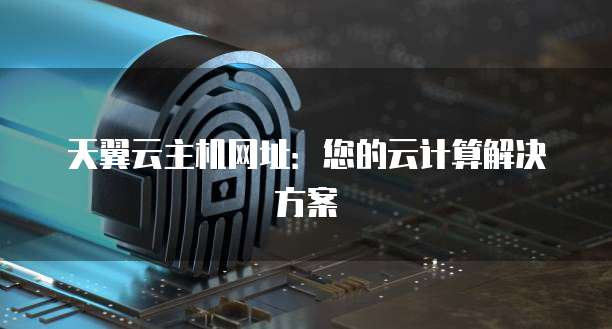 天翼云主机网址：您的云计算解决方案