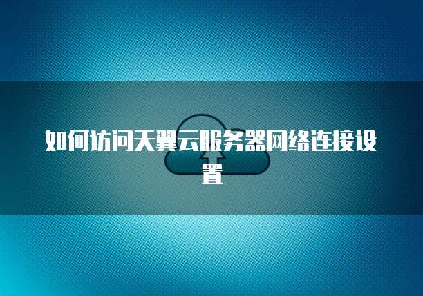如何访问天翼云服务器网络连接设置