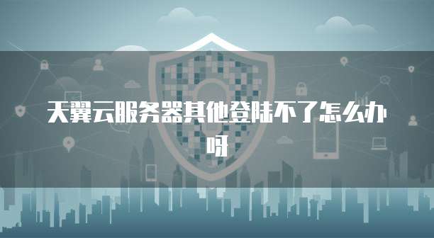 天翼云服务器其他登陆不了怎么办呀