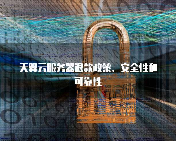 天翼云服务器退款政策、安全性和可靠性