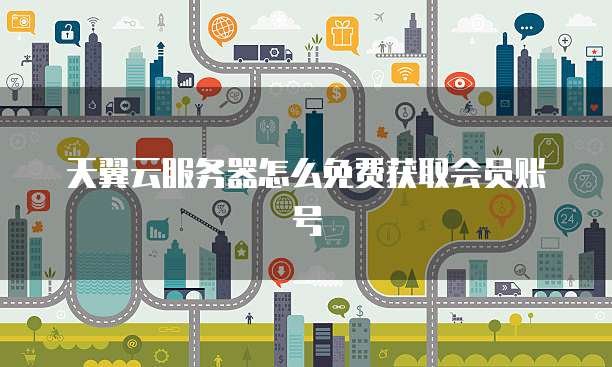 天翼云服务器怎么免费获取会员账号