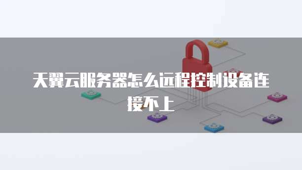 天翼云服务器怎么远程控制设备连接不上