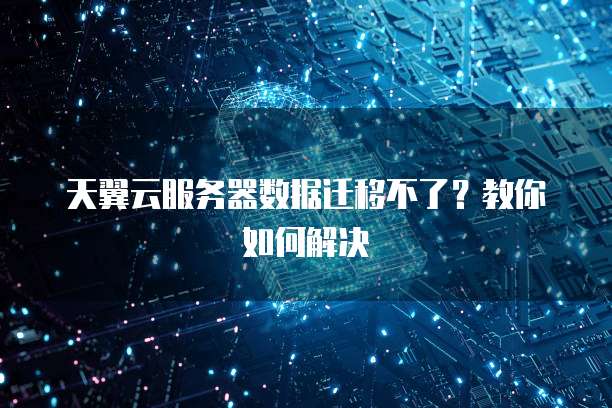 天翼云服务器数据迁移不了？教你如何解决