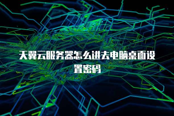 天翼云服务器怎么进去电脑桌面设置密码