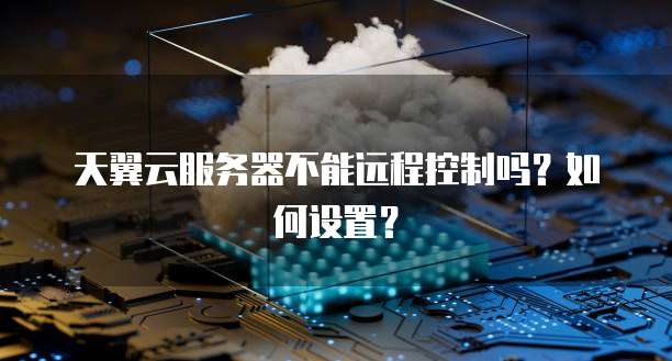 天翼云服务器不能远程控制吗？如何设置？