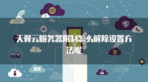 天翼云服务器限制怎么解除设置方法呢