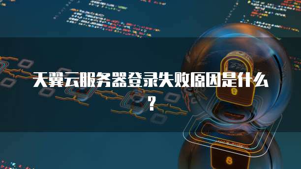 天翼云服务器登录失败原因是什么？