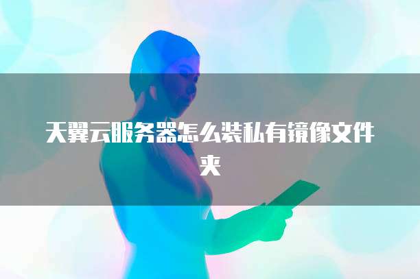 天翼云服务器怎么装私有镜像文件夹