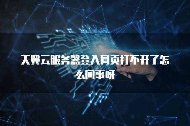 天翼云服务器登入网页打不开了怎么回事呀