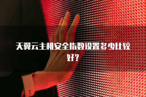 天翼云主机安全指数设置多少比较好？
