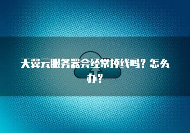 天翼云服务器会经常掉线吗？怎么办？