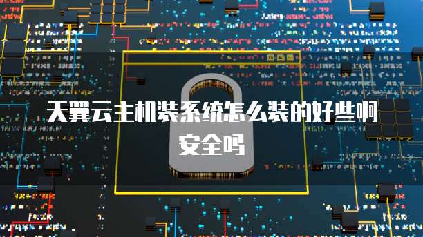 天翼云主机装系统怎么装的好些啊安全吗