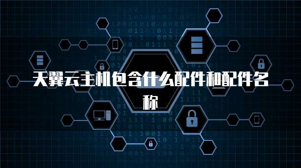 天翼云主机包含什么配件和配件名称