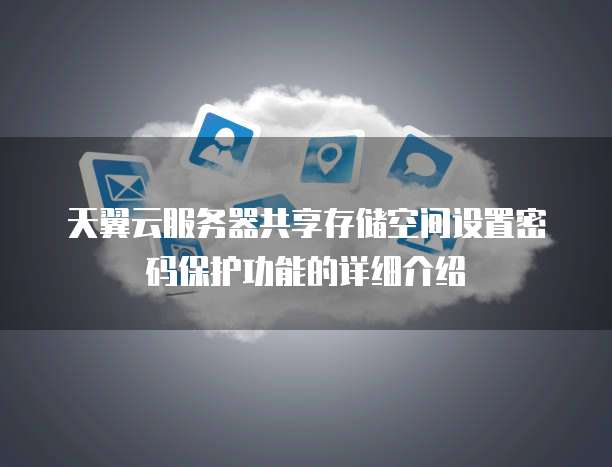 天翼云服务器共享存储空间设置密码保护功能的详细介绍