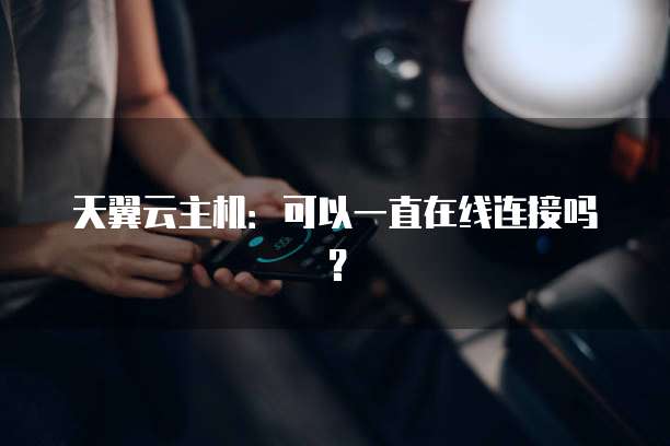 天翼云主机：可以一直在线连接吗？