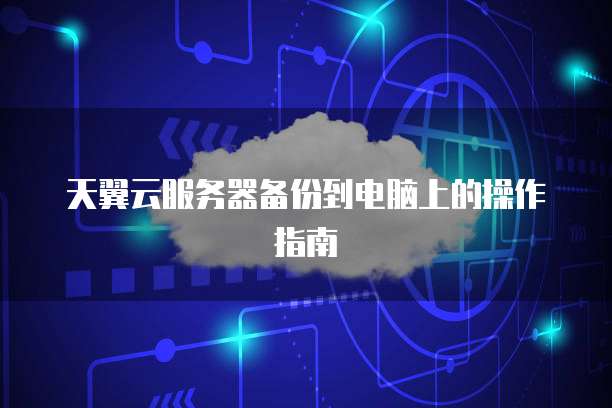 天翼云服务器备份到电脑上的操作指南