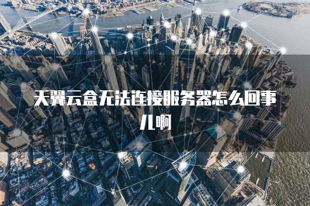 天翼云盒无法连接服务器怎么回事儿啊