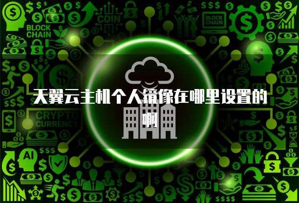 天翼云主机个人镜像在哪里设置的啊