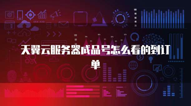 天翼云服务器成品号怎么看的到订单