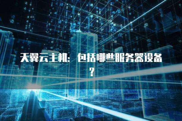 天翼云主机：包括哪些服务器设备？
