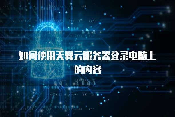如何使用天翼云服务器登录电脑上的内容