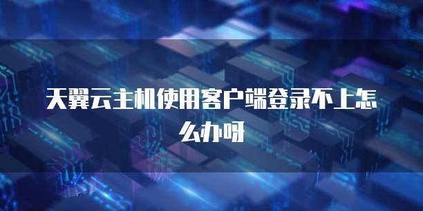 天翼云主机使用客户端登录不上怎么办呀