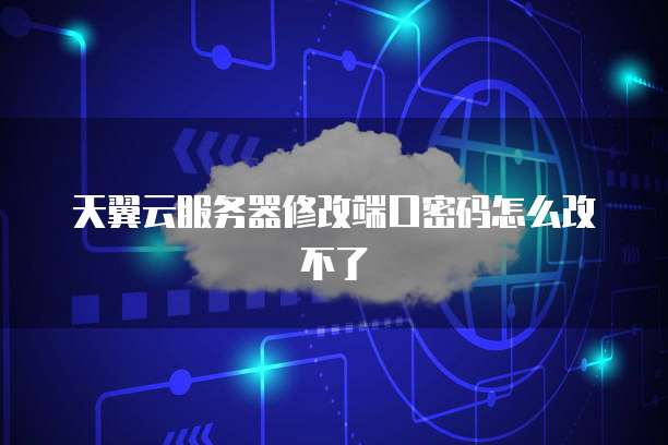 天翼云服务器修改端口密码怎么改不了