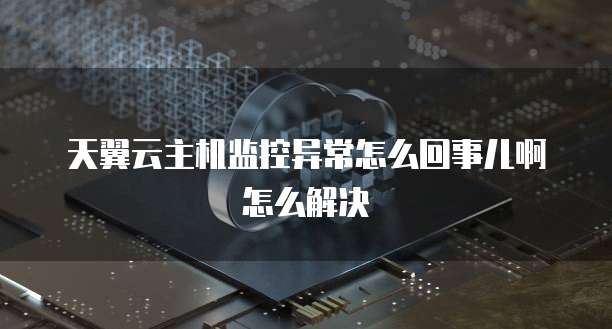 天翼云主机监控异常怎么回事儿啊怎么解决