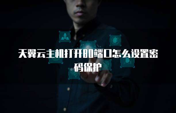 天翼云主机打开80端口怎么设置密码保护