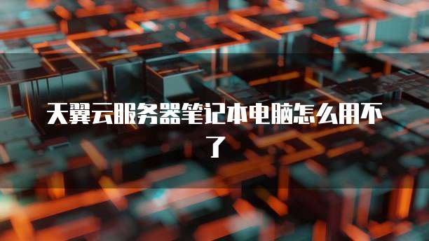 天翼云服务器笔记本电脑怎么用不了