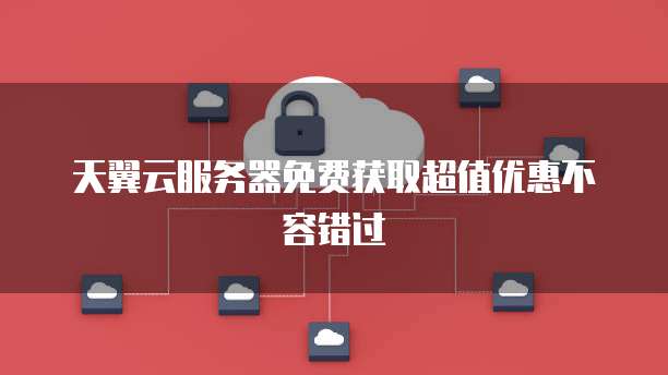 天翼云服务器免费获取超值优惠不容错过
